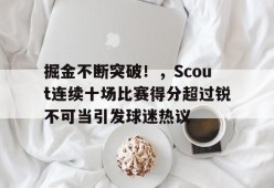 AYX-包含掘金不断突破！，Scout连续十场比赛得分超过锐不可当引发球迷热议的词条